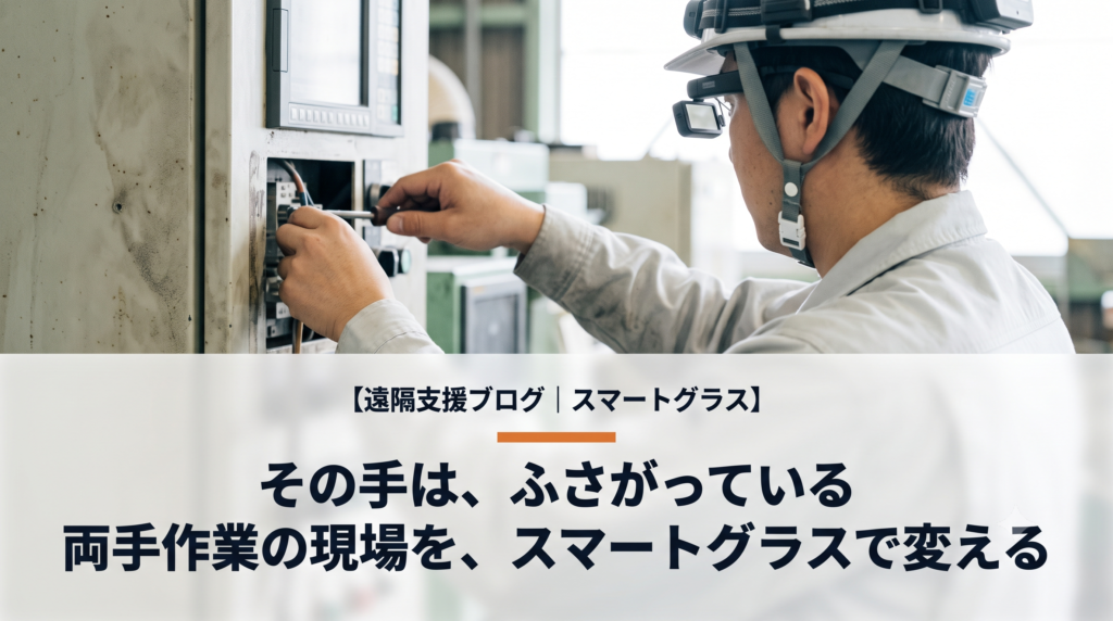 その手は、ふさがっている──両手作業の現場を、スマートグラスの遠隔支援が変える